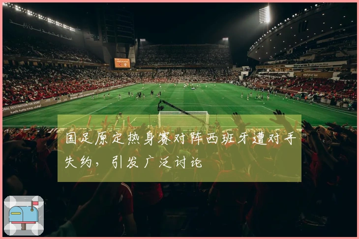 国足原定热身赛对阵西班牙遭对手失约，引发广泛讨论