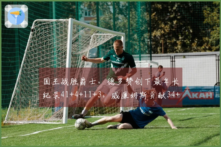 国王战胜爵士，德罗赞创下最年长纪录41+4+11+3，威廉姆斯贡献34+7+7