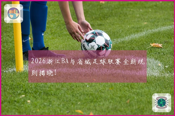 2026浙江BA与省城足球联赛全新规则揭晓！