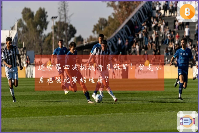 连续第四次挑战昔日冠军！你怎么看这场比赛的结局？