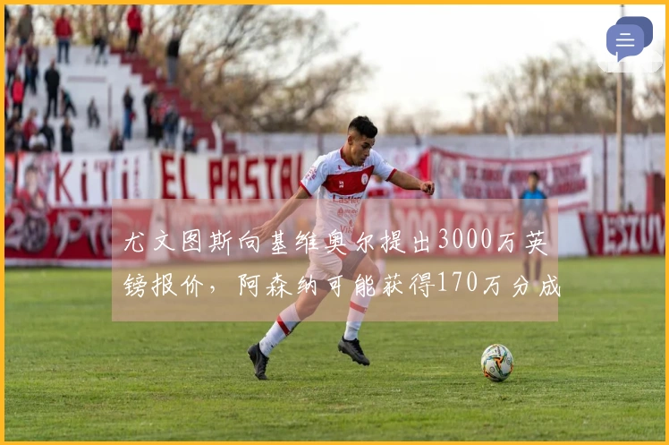 尤文图斯向基维奥尔提出3000万英镑报价，阿森纳可能获得170万分成
