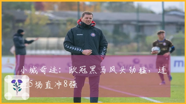 小城奇迹：欧冠黑马风头劲猛，连胜5场直冲8强