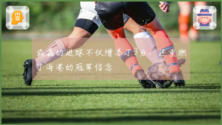 武磊的进球不仅增添了3分，还重燃了海港的冠军信念