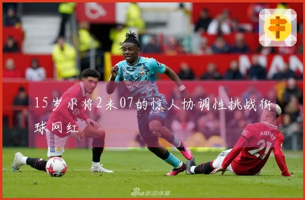 15岁小将2米07的惊人协调性挑战街球网红