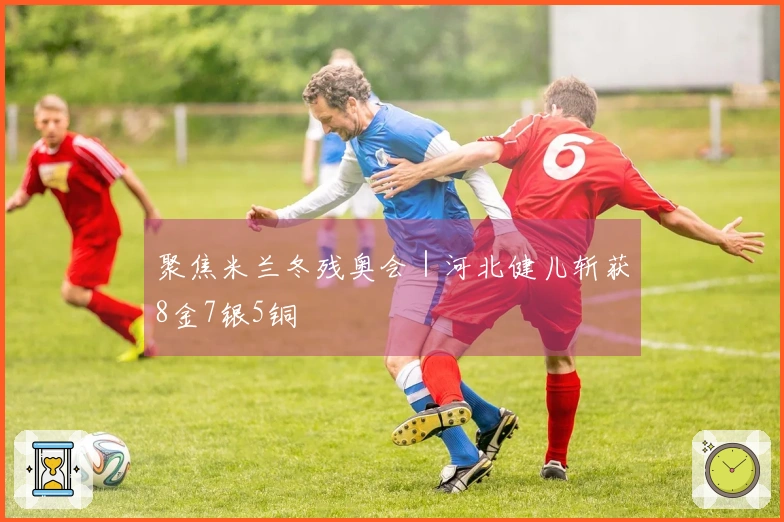 聚焦米兰冬残奥会｜河北健儿斩获8金7银5铜