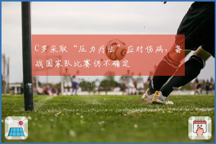 C罗采取“压力疗法”应对伤病，备战国家队比赛仍不确定