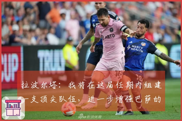 拉波尔塔：我将在这届任期内组建一支顶尖队伍，进一步增强巴萨的实力