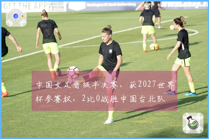 中国女足晋级半决赛，获2027世界杯参赛权，2比0战胜中国台北队