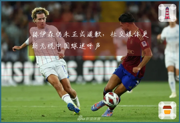 赫伊森仍未正式道歉，社交媒体更新无视中国球迷呼声