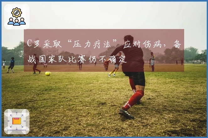 C罗采取“压力疗法”应对伤病，备战国家队比赛仍不确定