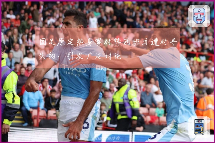 国足原定热身赛对阵西班牙遭对手失约，引发广泛讨论