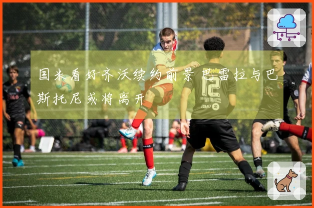 国米看好齐沃续约前景 巴雷拉与巴斯托尼或将离开