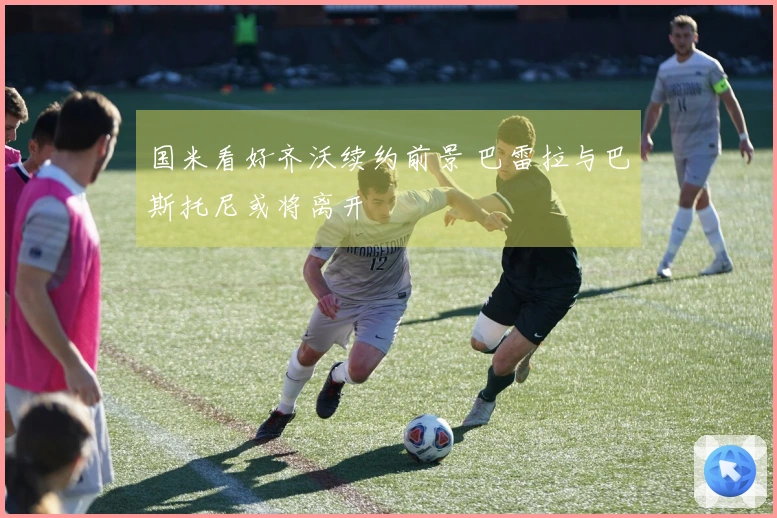 国米看好齐沃续约前景 巴雷拉与巴斯托尼或将离开