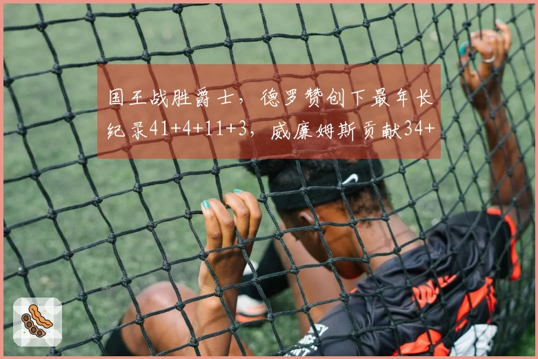 国王战胜爵士，德罗赞创下最年长纪录41+4+11+3，威廉姆斯贡献34+7+7