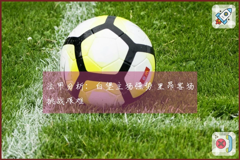 法甲分析：白堡主场强势 里昂客场挑战艰难