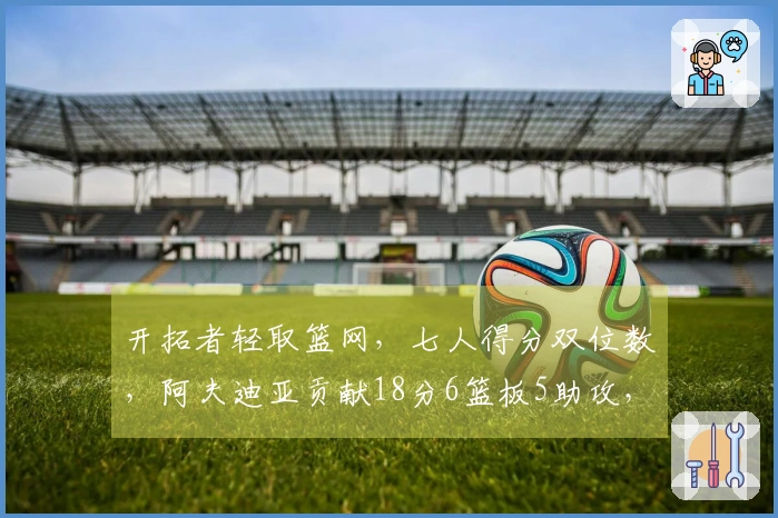 开拓者轻取篮网，七人得分双位数，阿夫迪亚贡献18分6篮板5助攻，卡马拉同样18分5篮板