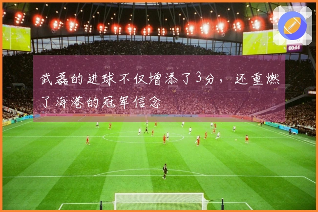 武磊的进球不仅增添了3分，还重燃了海港的冠军信念