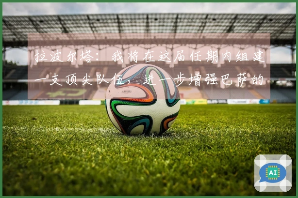 拉波尔塔：我将在这届任期内组建一支顶尖队伍，进一步增强巴萨的实力